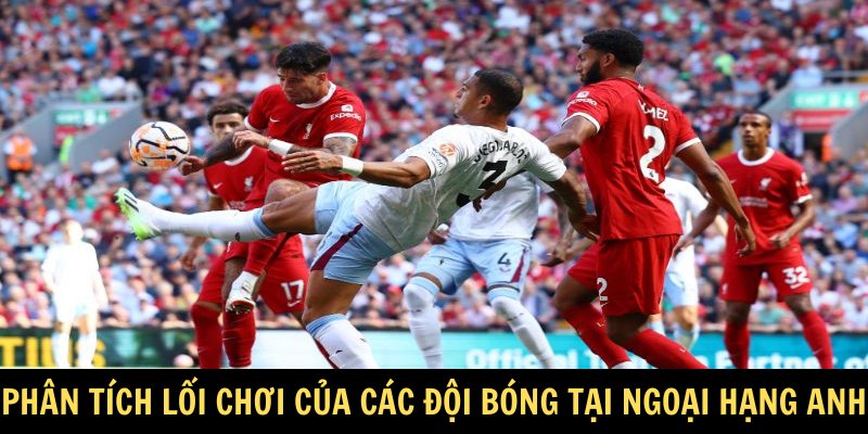 Chuyên gia phân tích lối chơi của các đội bóng tại Ngoại hạng Anh